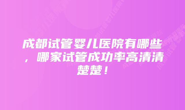 成都试管婴儿医院有哪些,哪家试管成功率高清清楚楚!