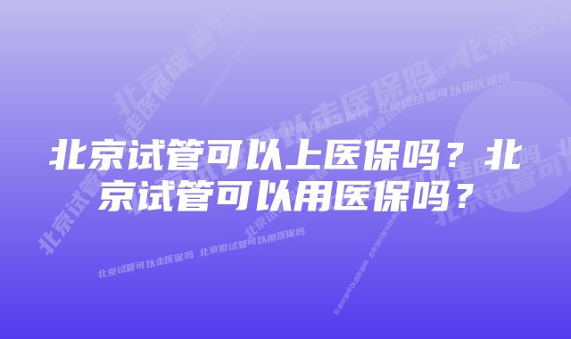 北京试管可以上医保吗?北京试管可以用医保吗?