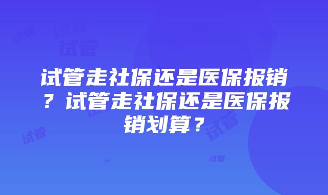试管走社保还是医保报销?试管走社保还是医保报销划算?