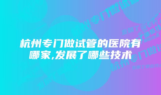杭州专门做试管的医院有哪家,发展了哪些技术