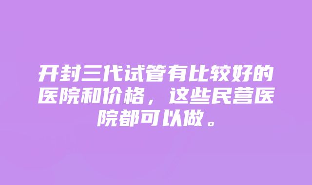 开封三代试管有比较好的医院和价格,这些民营医院都可以做。
