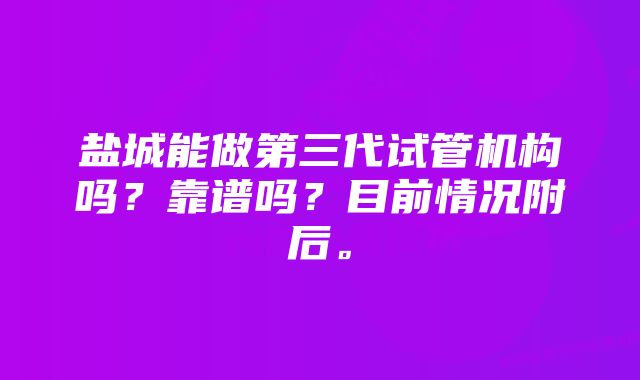 盐城能做第三代试管机构吗?靠谱吗?目前情况附后。