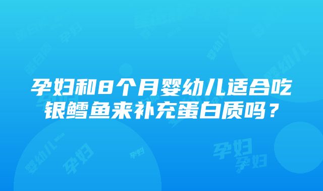 孕妇和8个月婴幼儿适合吃银鳕鱼来补充蛋白质吗?