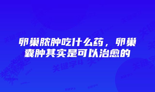 卵巢脓肿吃什么药,卵巢囊肿其实是可以治愈的
