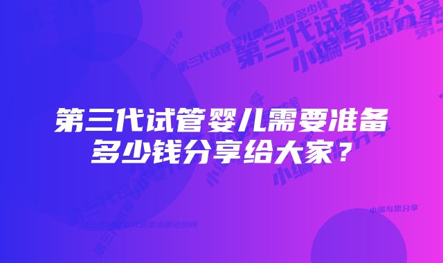第三代试管婴儿需要准备多少钱分享给大家?