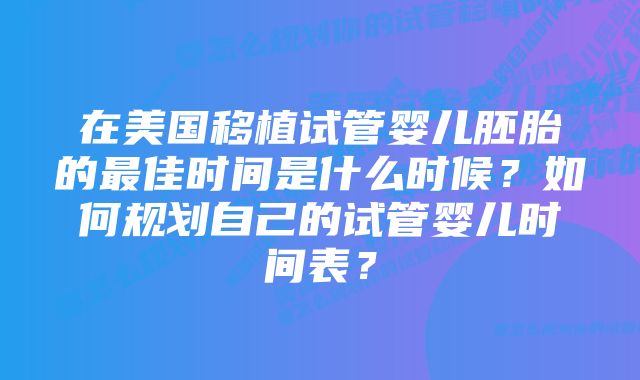 在美国移植试管婴儿胚胎的最佳时间是什么时候?如何规划自己的试管婴儿时间表?