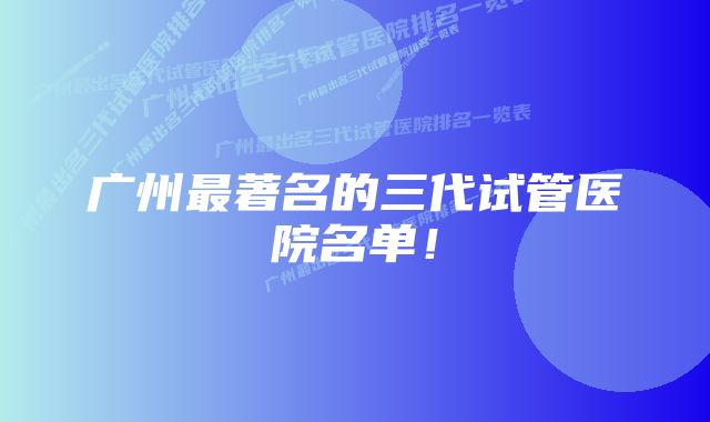 广州最著名的三代试管医院名单!