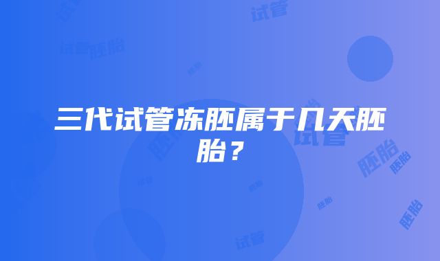 三代试管冻胚属于几天胚胎?