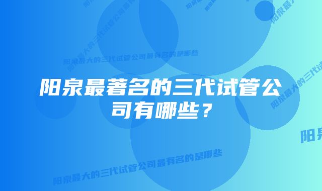阳泉最著名的三代试管公司有哪些?