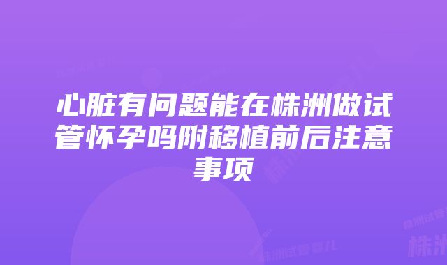 心脏有问题能在株洲做试管怀孕吗附移植前后注意事项