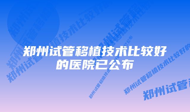 郑州试管移植技术比较好的医院已公布