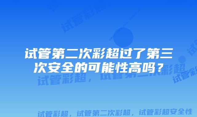 试管第二次彩超过了第三次安全的可能性高吗?