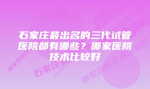 石家庄最出名的三代试管医院都有哪些?哪家医院技术比较好