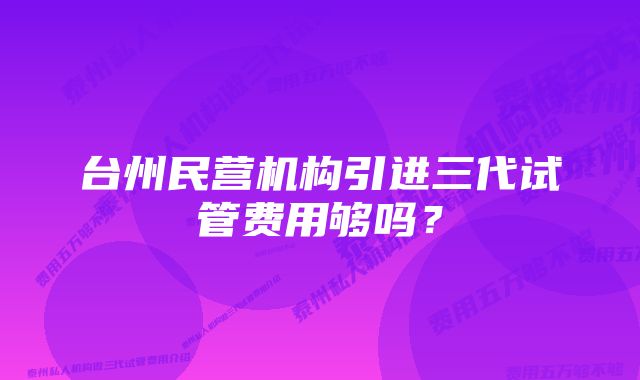 台州民营机构引进三代试管费用够吗?
