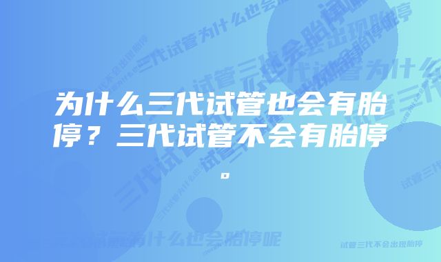 为什么三代试管也会有胎停?三代试管不会有胎停。