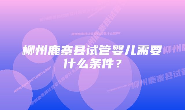 柳州鹿寨县试管婴儿需要什么条件?
