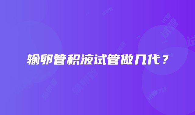 输卵管积液试管做几代?