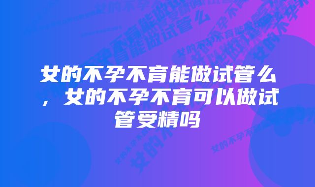 女的不孕不育能做试管么,女的不孕不育可以做试管受精吗