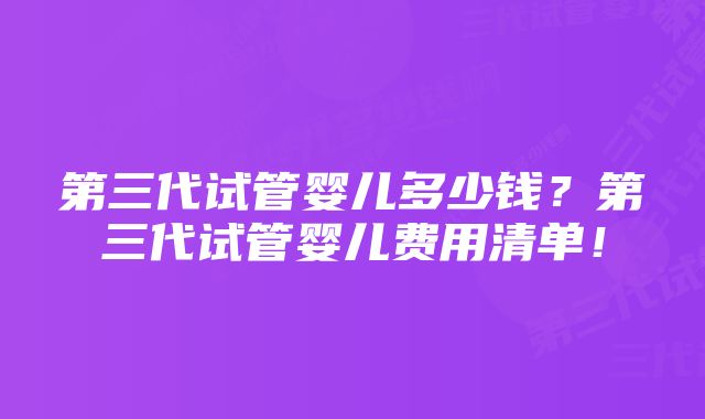 第三代试管婴儿多少钱？第三代试管婴儿费用清单！