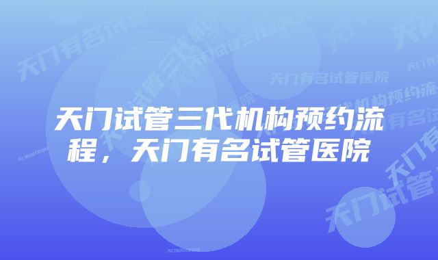 天门试管三代机构预约流程,天门有名试管医院