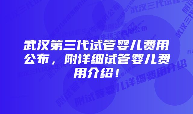 武汉第三代试管婴儿费用公布,附详细试管婴儿费用介绍!