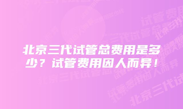 北京三代试管总费用是多少?试管费用因人而异!