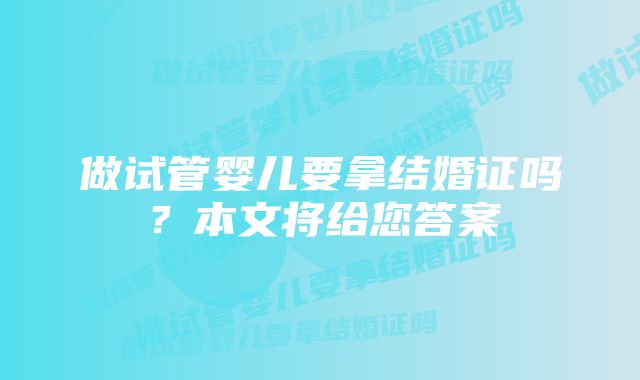 做试管婴儿要拿结婚证吗?本文将给您答案