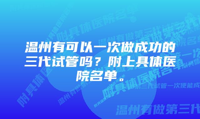 温州有可以一次做成功的三代试管吗?附上具体医院名单。