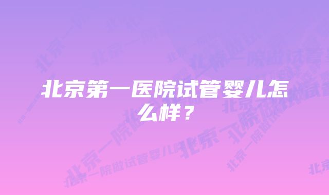 北京第一医院试管婴儿怎么样?