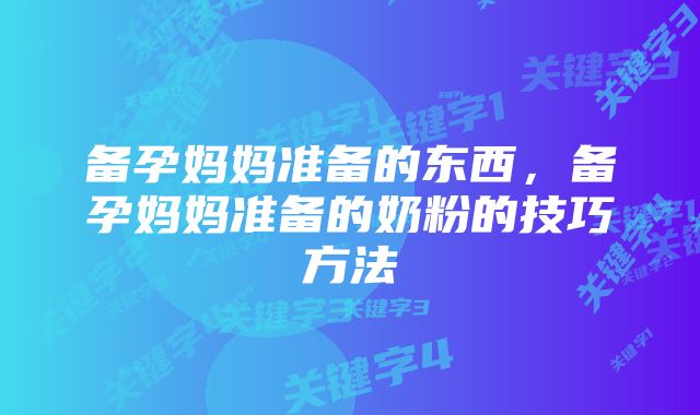 备孕妈妈准备的东西,备孕妈妈准备的奶粉的技巧方法