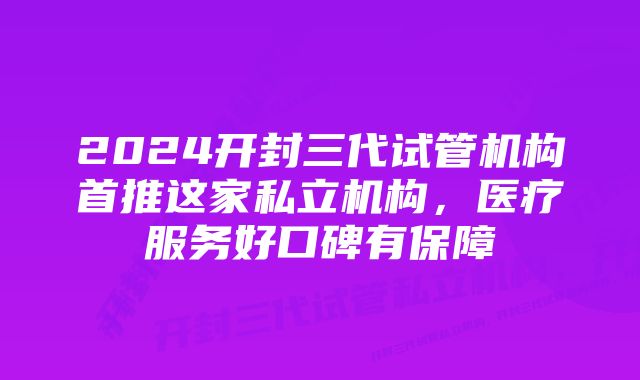 2024开封三代试管机构首推这家私立机构,医疗服务好口碑有保障