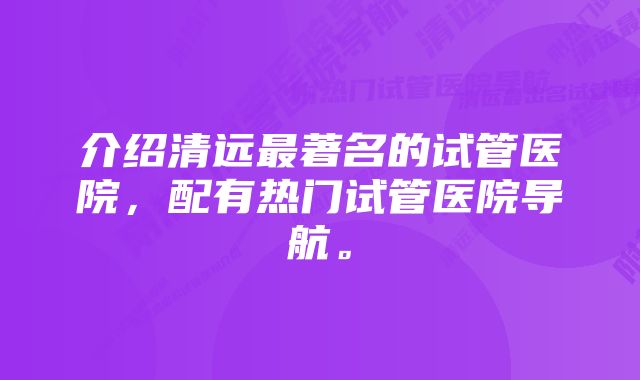 介绍清远最著名的试管医院,配有热门试管医院导航。
