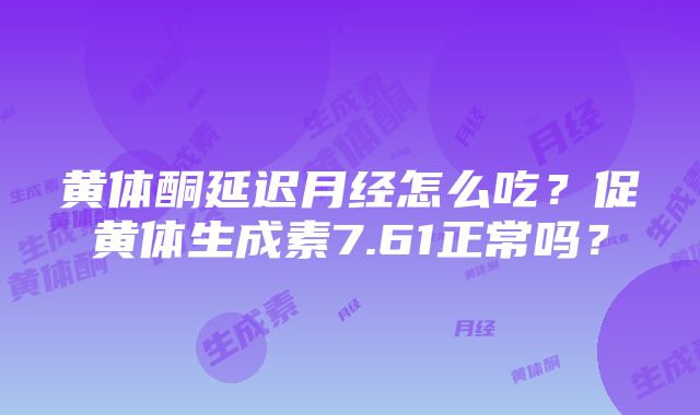 黄体酮延迟月经怎么吃?促黄体生成素7.61正常吗?