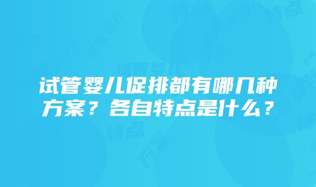 试管婴儿促排都有哪几种方案?各自特点是什么?