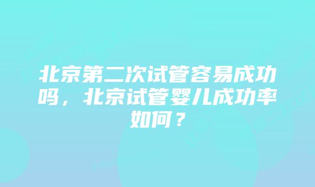 北京第二次试管容易成功吗,北京试管婴儿成功率如何?