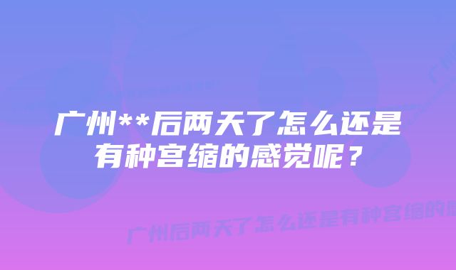 广州**后两天了怎么还是有种宫缩的感觉呢?