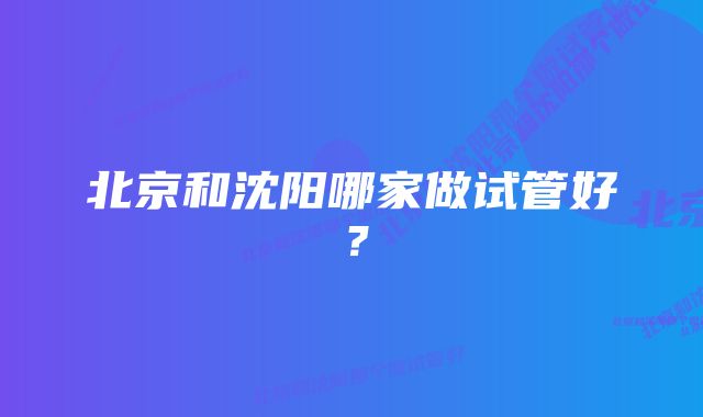 北京和沈阳哪家做试管好?