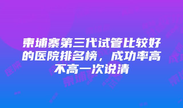 柬埔寨第三代试管比较好的医院排名榜,成功率高不高一次说清