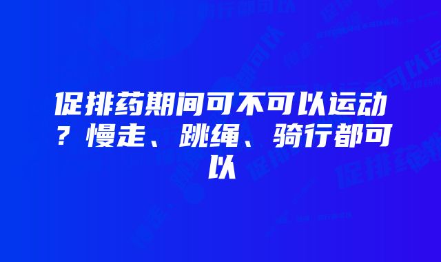 促排药期间可不可以运动?慢走、跳绳、骑行都可以