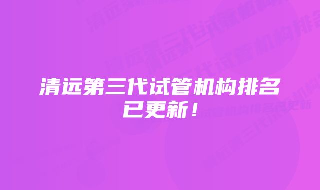 清远第三代试管机构排名已更新！