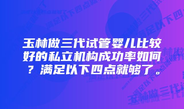 玉林做三代试管婴儿比较好的私立机构成功率如何?满足以下四点就够了。