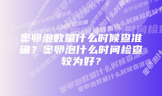 窦卵泡数量什么时候查准确?窦卵泡什么时间检查较为好?