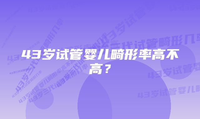 43岁试管婴儿畸形率高不高?