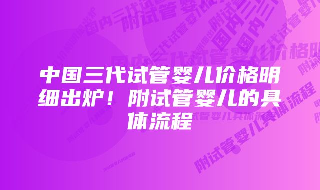 中国三代试管婴儿价格明细出炉!附试管婴儿的具体流程