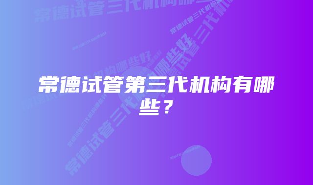 常德试管第三代机构有哪些?