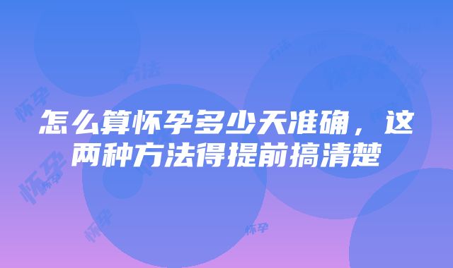 怎么算怀孕多少天准确,这两种方法得提前搞清楚