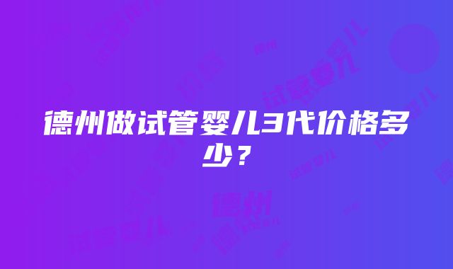 德州做试管婴儿3代价格多少?