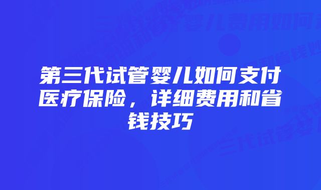 第三代试管婴儿如何支付医疗保险,详细费用和省钱技巧