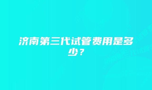 济南第三代试管费用是多少?