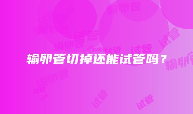 输卵管切掉还能试管吗?